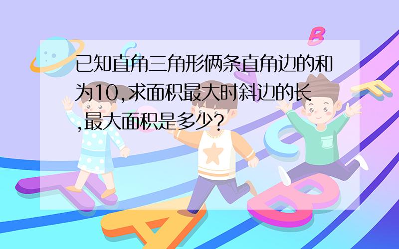 已知直角三角形俩条直角边的和为10,求面积最大时斜边的长,最大面积是多少?