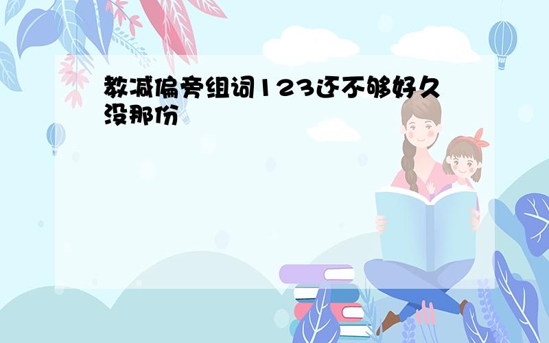 教减偏旁组词123还不够好久没那份