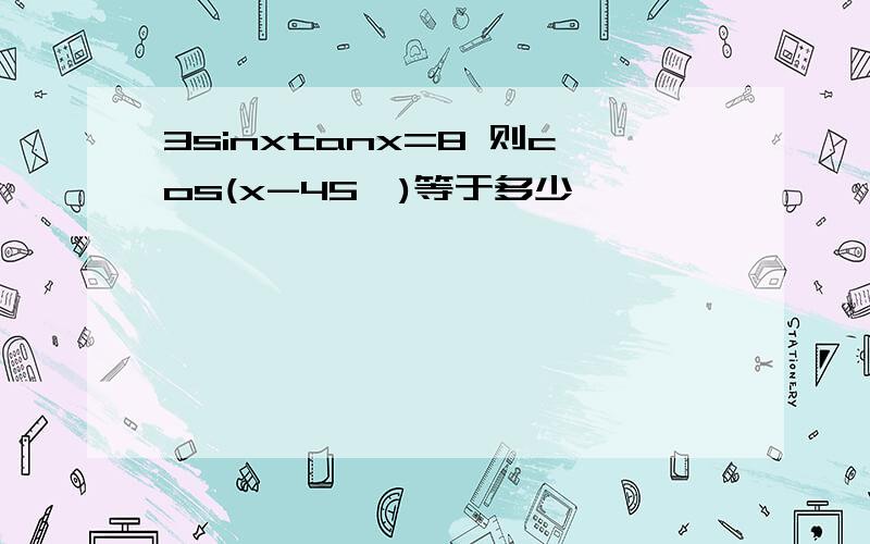 3sinxtanx=8 则cos(x-45°)等于多少