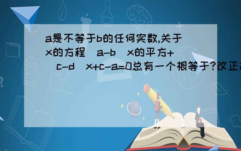 a是不等于b的任何实数,关于x的方程(a-b)x的平方+(c-d)x+c-a=0总有一个根等于?改正故弄悬虚、循章摘句、错落有至 这几个成语中的错别字