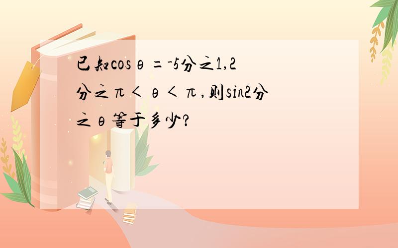 已知cosθ=-5分之1,2分之π＜θ＜π,则sin2分之θ等于多少?