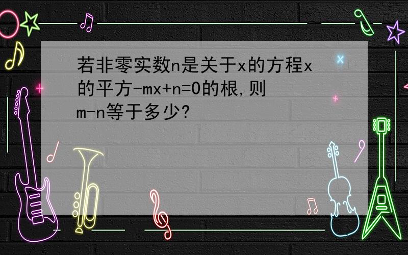 若非零实数n是关于x的方程x的平方-mx+n=0的根,则m-n等于多少?