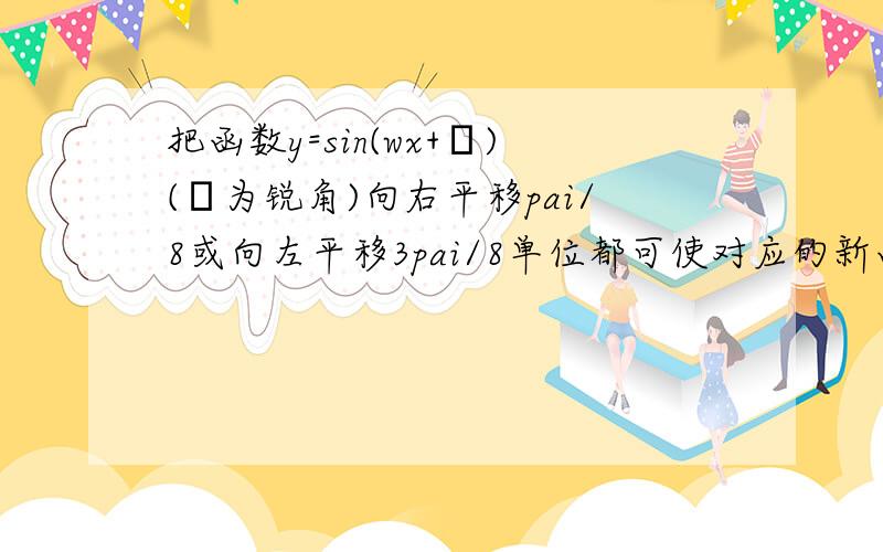 把函数y=sin(wx+Φ)(Φ为锐角)向右平移pai/8或向左平移3pai/8单位都可使对应的新函数为奇函数,则原函数的一条对称轴方程是?