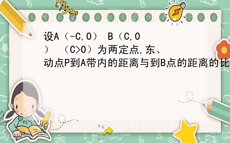 设A（-C,0） B（C,0） （C>0）为两定点,东、动点P到A带内的距离与到B点的距离的比值为定值小A（小A>0）,求P点的轨迹