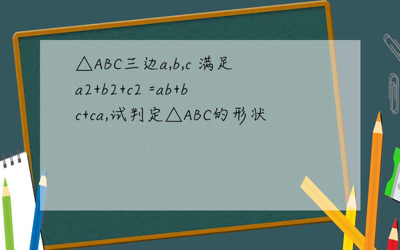 △ABC三边a,b,c 满足a2+b2+c2 =ab+bc+ca,试判定△ABC的形状