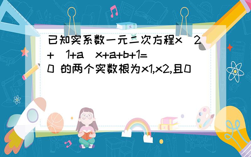 已知实系数一元二次方程x^2+(1+a)x+a+b+1=0 的两个实数根为x1,x2,且0