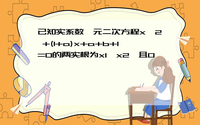 已知实系数一元二次方程x^2 +(1+a)x+a+b+1=0的两实根为x1,x2,且0