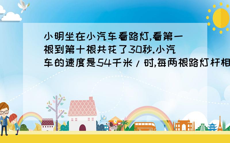 小明坐在小汽车看路灯,看第一根到第十根共花了30秒.小汽车的速度是54千米/时,每两根路灯杆相隔多少?