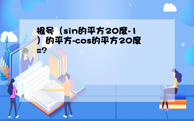 根号（sin的平方20度-1）的平方-cos的平方20度=?