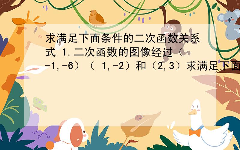 求满足下面条件的二次函数关系式 1.二次函数的图像经过（-1,-6）（ 1,-2）和（2,3）求满足下面条件的二次函数关系式二次函数的图像经过（-1,-6）（ 1,-2）和（2,3）抛物线的顶点为（-1,-3）与