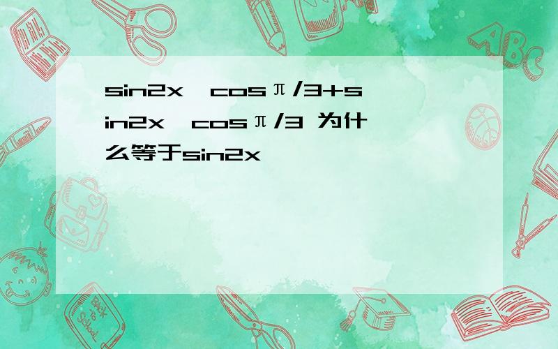 sin2x*cosπ/3+sin2x*cosπ/3 为什么等于sin2x