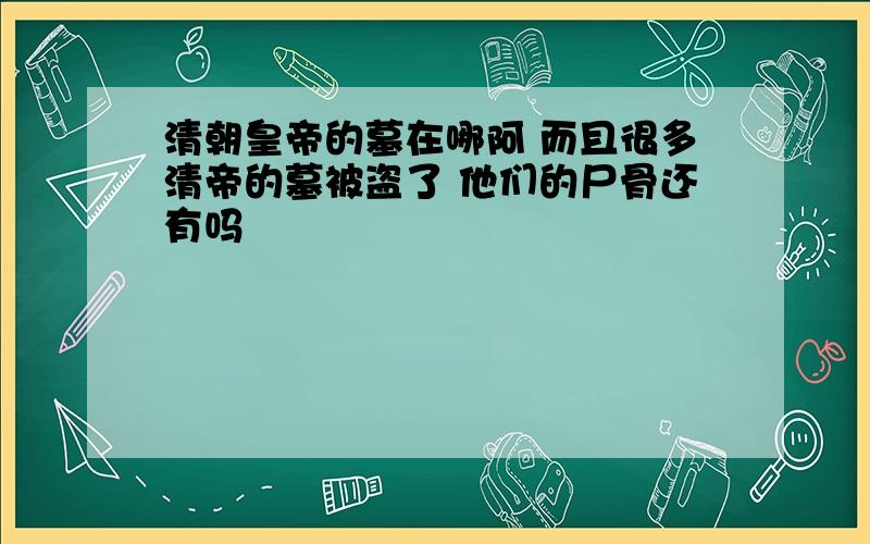 清朝皇帝的墓在哪阿 而且很多清帝的墓被盗了 他们的尸骨还有吗