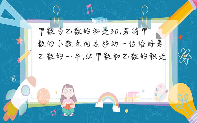 甲数与乙数的和是30,若将甲数的小数点向左移动一位恰好是乙数的一半,这甲数和乙数的积是