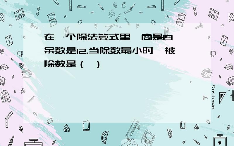 在一个除法算式里,商是19,余数是12.当除数最小时,被除数是（ ）