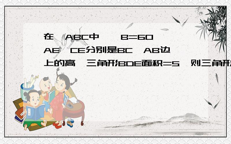 在△ABC中,∠B=60°,AE、CE分别是BC、AB边上的高,三角形BDE面积=5,则三角形ABC面积=