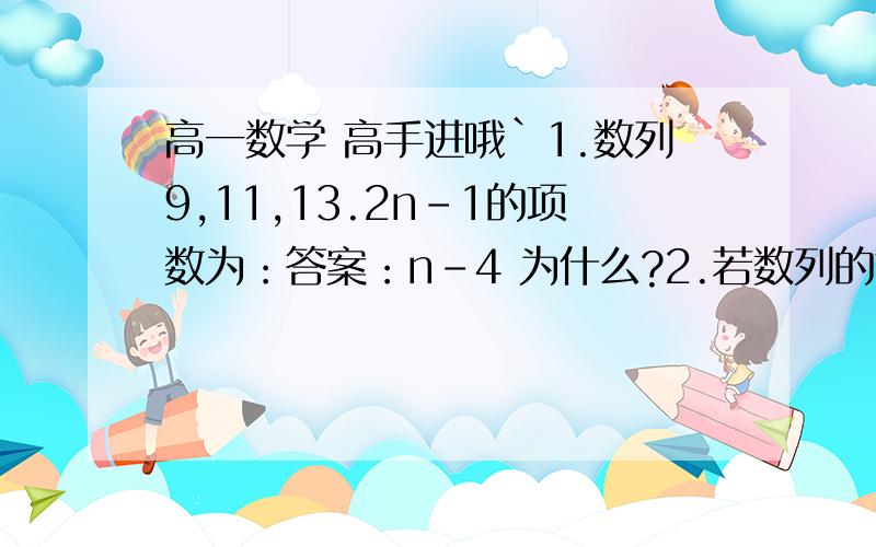 高一数学 高手进哦`1.数列9,11,13.2n-1的项数为：答案：n-4 为什么?2.若数列的前三项依次是1,2,4,则它的第4项可以是：答案：7或8~ 为什么?