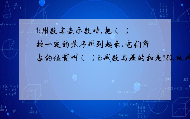 1：用数字表示数时,把（ ）按一定的顺序排列起来,它们所占的位置叫（ ）2：减数与差的和是150,被减数、减数与差的和是（ ）