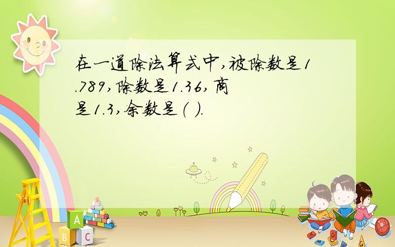 在一道除法算式中,被除数是1.789,除数是1.36,商是1.3,余数是（ ）.