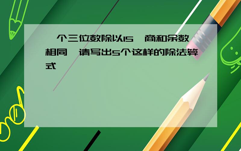 一个三位数除以15,商和余数相同,请写出5个这样的除法算式