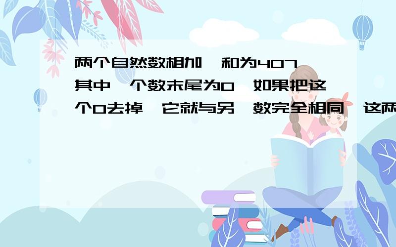 两个自然数相加,和为407,其中一个数末尾为0,如果把这个0去掉,它就与另一数完全相同,这两个数中较小的一个数是(?).