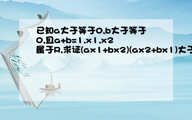 已知a大于等于0,b大于等于0,且a+b=1,x1,x2属于R,求证(ax1+bx2)(ax2+bx1)大于等于x1x2