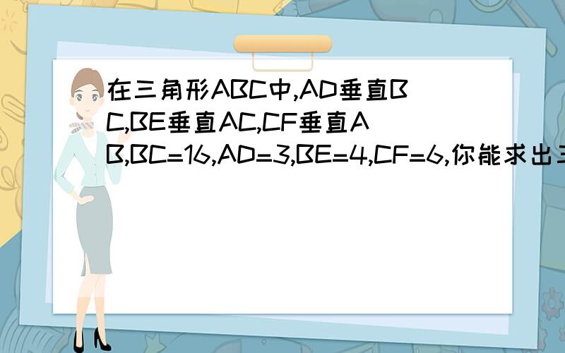 在三角形ABC中,AD垂直BC,BE垂直AC,CF垂直AB,BC=16,AD=3,BE=4,CF=6,你能求出三角形ABC的周长吗?