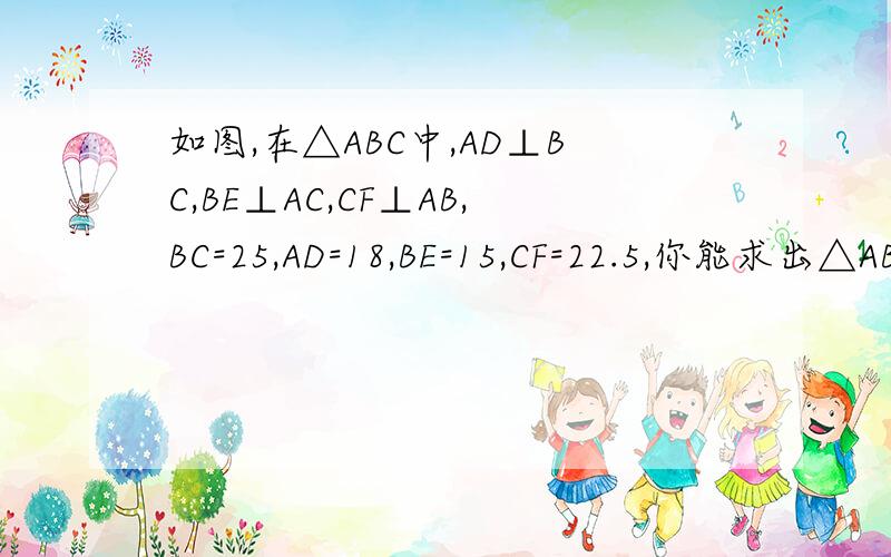 如图,在△ABC中,AD⊥BC,BE⊥AC,CF⊥AB,BC=25,AD=18,BE=15,CF=22.5,你能求出△ABC的周长