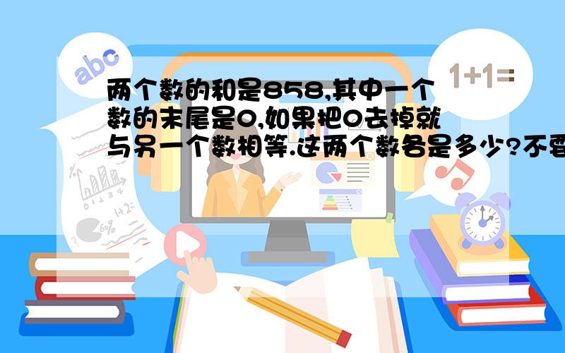 两个数的和是858,其中一个数的末尾是0,如果把0去掉就与另一个数相等.这两个数各是多少?不要方程