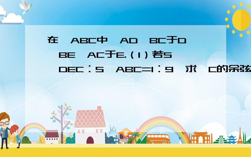 在△ABC中,AD⊥BC于D,BE⊥AC于E.（1）若S△DEC：S△ABC=1：9,求∠C的余弦值.（2）若DE=1/n AB（n＞1）,求∠C的正弦值（用n表示）（3）请你添加一个与面积有关的条件,使得∠C=60度.