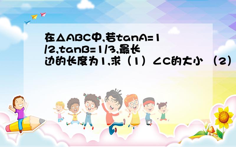 在△ABC中,若tanA=1/2,tanB=1/3,最长边的长度为1,求（1）∠C的大小 （2）最短边的长度