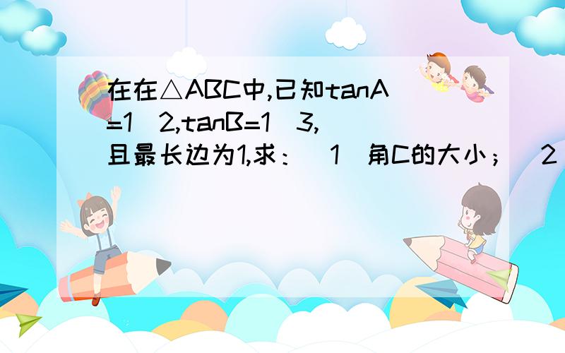 在在△ABC中,已知tanA=1／2,tanB=1／3,且最长边为1,求：（1）角C的大小；（2）△ABC最短边的长.