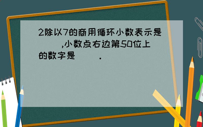 2除以7的商用循环小数表示是（ ）,小数点右边第50位上的数字是（ ）.