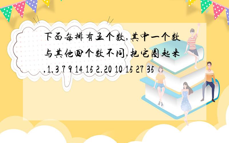 下面每排有五个数,其中一个数与其他四个数不同,把它圈起来,1.3 7 9 14 15 2.20 10 15 27 35