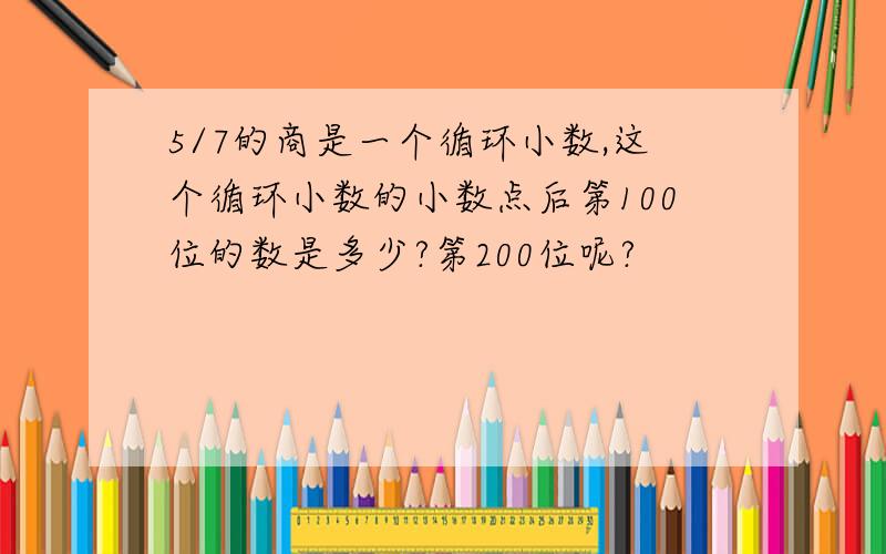 5/7的商是一个循环小数,这个循环小数的小数点后第100位的数是多少?第200位呢?