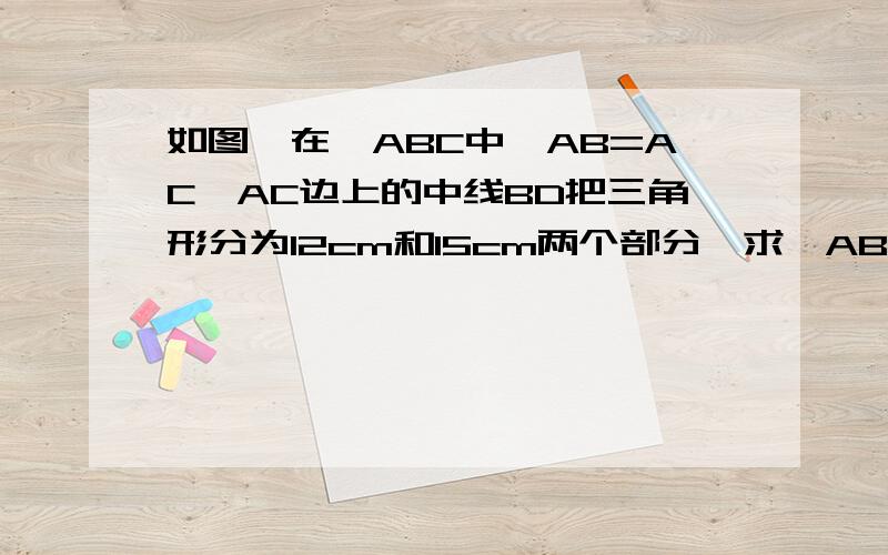 如图,在△ABC中,AB=AC,AC边上的中线BD把三角形分为12cm和15cm两个部分,求△ABC各边的长.