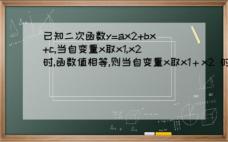 已知二次函数y=ax2+bx+c,当自变量x取x1,x2时,函数值相等,则当自变量x取x1＋x2 时的函,这题又是怎么写呢?