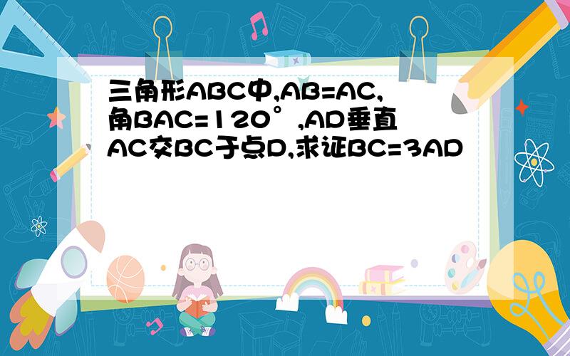 三角形ABC中,AB=AC,角BAC=120°,AD垂直AC交BC于点D,求证BC=3AD
