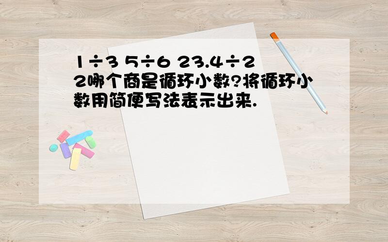 1÷3 5÷6 23.4÷22哪个商是循环小数?将循环小数用简便写法表示出来.