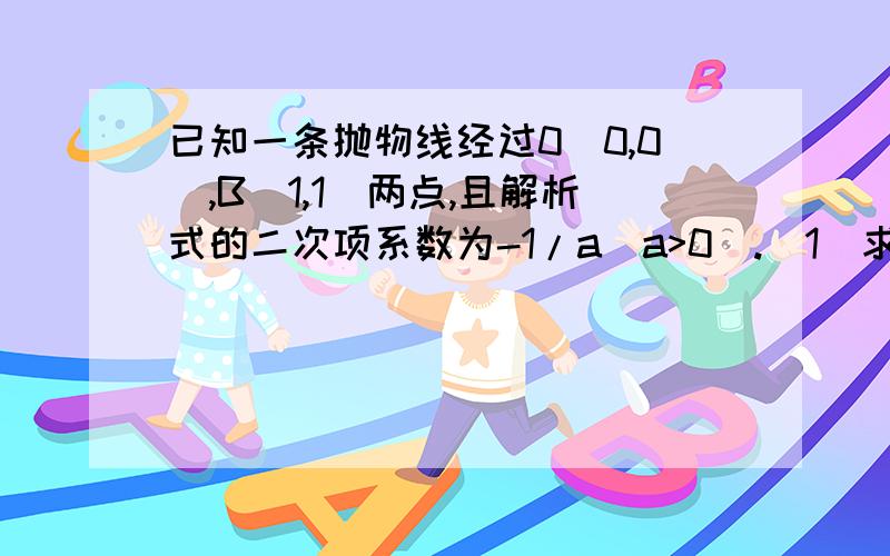 已知一条抛物线经过0(0,0),B（1,1）两点,且解析式的二次项系数为-1/a(a>0).(1)求该抛物线解析式（用含a的代数式表示）（2）已知点A(0,1),若抛物线与射线AB相交于点M,与x轴相交于点N（异于原点）