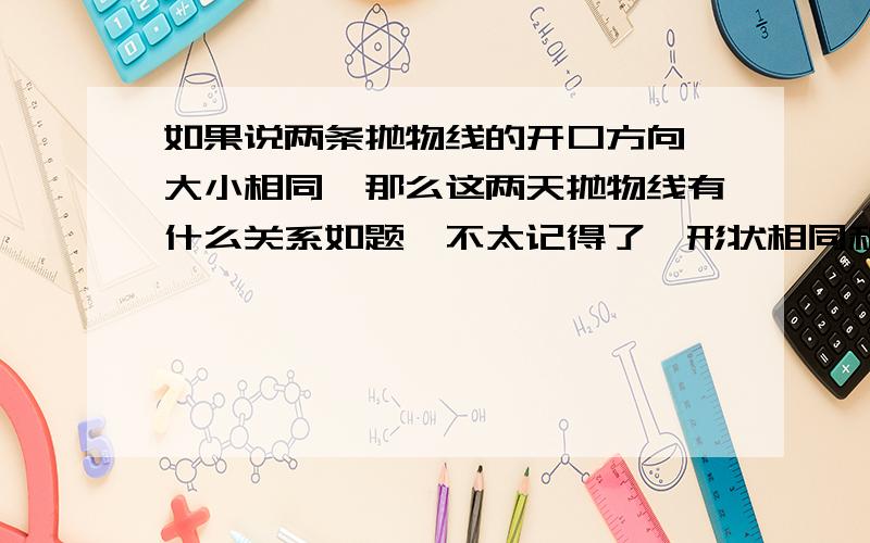 如果说两条抛物线的开口方向、大小相同,那么这两天抛物线有什么关系如题,不太记得了,形状相同和大小相同是同一回事吗?如果大小相同,他们有什么关系