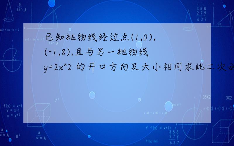 已知抛物线经过点(1,0),(-1,8),且与另一抛物线y=2x^2 的开口方向及大小相同求此二次函数的解析式求其顶点坐标和与y轴的交点坐标