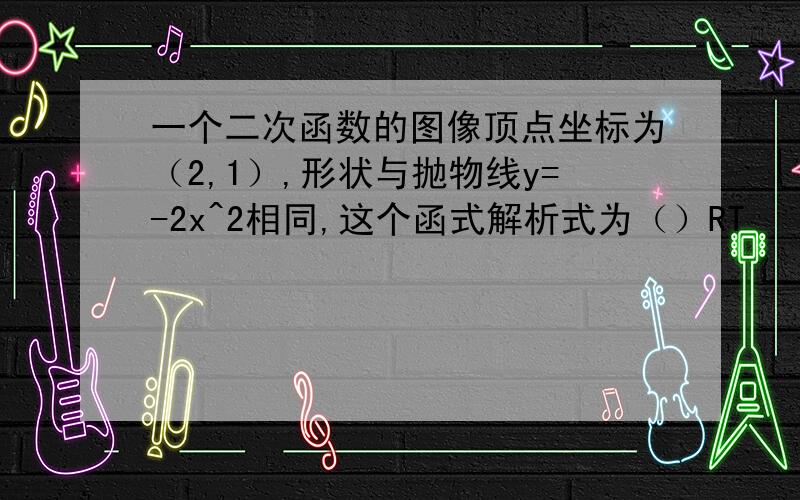 一个二次函数的图像顶点坐标为（2,1）,形状与抛物线y=-2x^2相同,这个函式解析式为（）RT