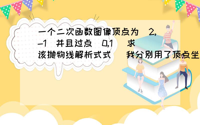 一个二次函数图像顶点为（2,-1）并且过点（0,1） 求该抛物线解析式式   我分别用了顶点坐标公式,正常带入,和顶点函数公式三种方法 却得到了三种答案 疑惑啊 能不能解答的时候把这三种方