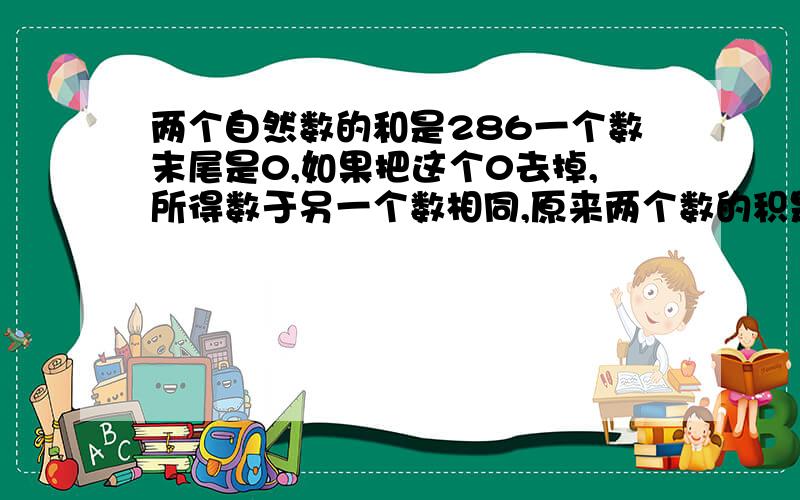 两个自然数的和是286一个数末尾是0,如果把这个0去掉,所得数于另一个数相同,原来两个数的积是多少