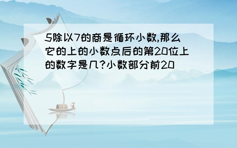 5除以7的商是循环小数,那么它的上的小数点后的第20位上的数字是几?小数部分前20