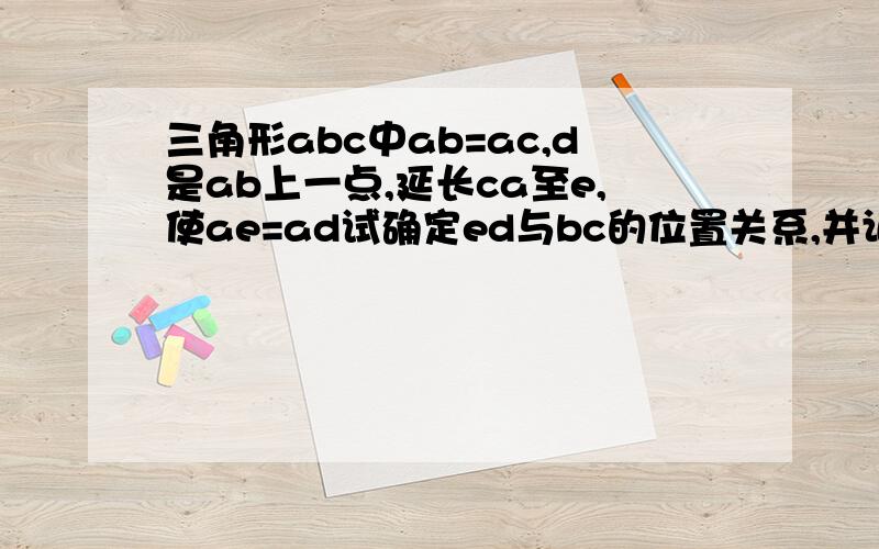 三角形abc中ab=ac,d是ab上一点,延长ca至e,使ae=ad试确定ed与bc的位置关系,并证明一定要写证明,一定!麻烦也要写