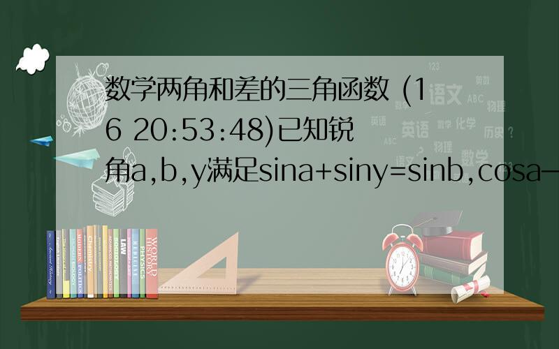 数学两角和差的三角函数 (16 20:53:48)已知锐角a,b,y满足sina+siny=sinb,cosa—cosy=cosb,求a—b的值