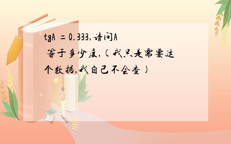 tgA =0.333,请问A 等于多少度,(我只是需要这个数据,我自己不会查)