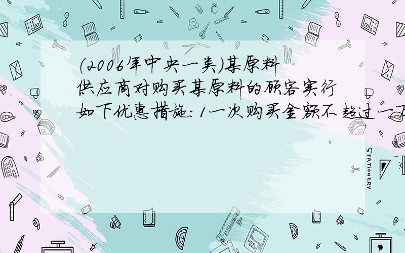 （2006年中央一类）某原料供应商对购买某原料的顾客实行如下优惠措施：1一次购买金额不超过一万元,不予优惠;2一次购买金额超过一万元,但不超过三万元,给九折优惠 3一次购买金额超过三