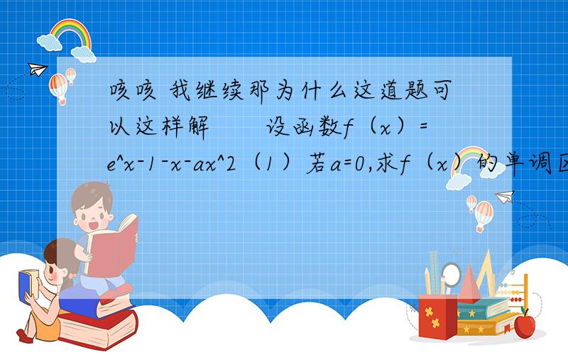 咳咳 我继续那为什么这道题可以这样解　　设函数f（x）=e^x-1-x-ax^2（1）若a=0,求f（x）的单调区间；（2）若当x≥0时f（x）≥0,求a的取值范围　　（1）a=0时,f（x）=ex-1-x,f′（x）=ex-1．当x∈（-